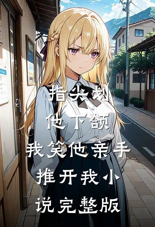 指尖划他下颌，我笑他亲手推开我小说完整版