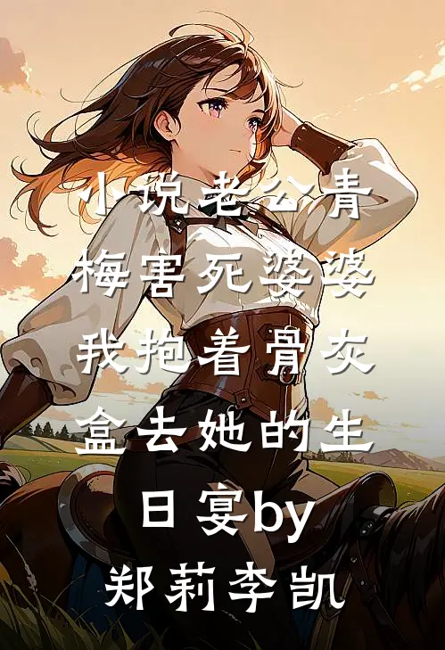 小说老公青梅害死婆婆，我抱着骨灰盒去她的生日宴by郑莉李凯
