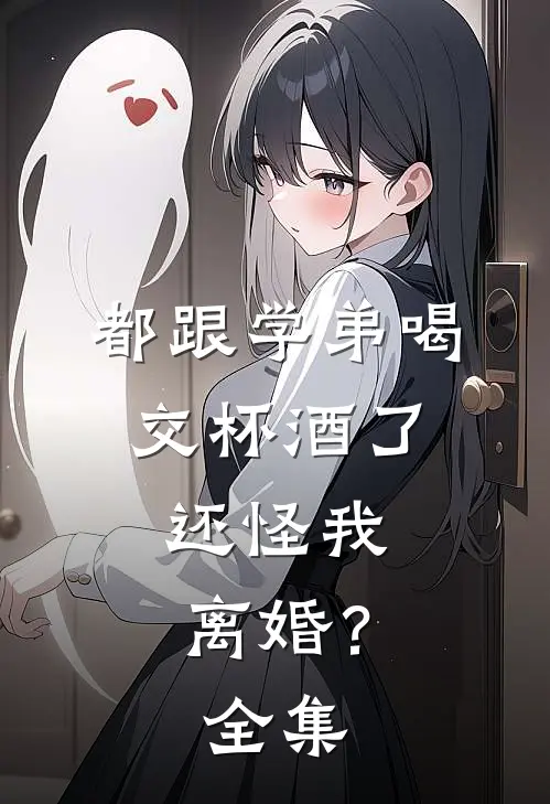 都跟学弟喝交杯酒了，还怪我离婚？全集