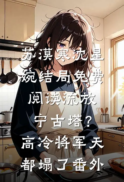 苏漠寒沈星婉结局免费阅读流放宁古塔？高冷将军天都塌了番外