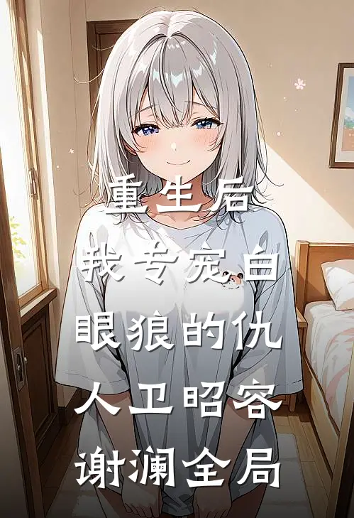重生后，我专宠白眼狼的仇人卫昭容谢澜全局