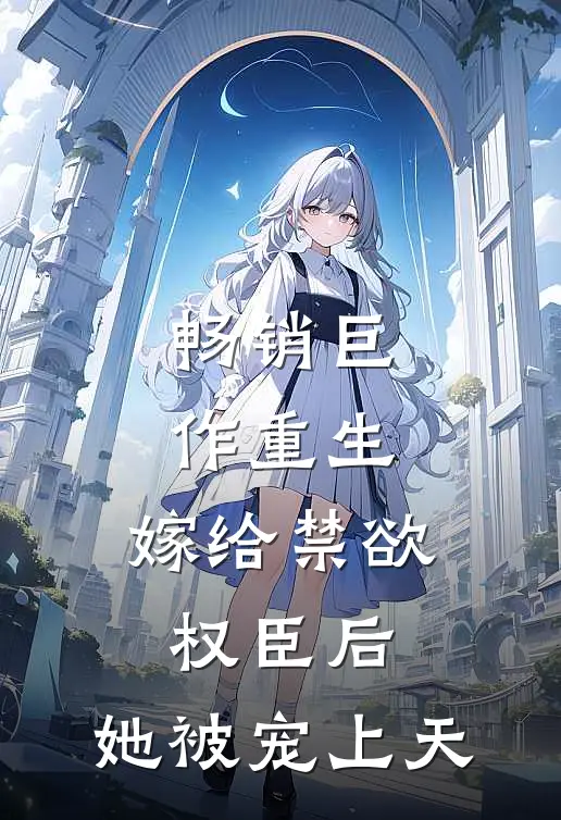 畅销巨作重生嫁给禁欲权臣后,她被宠上天
