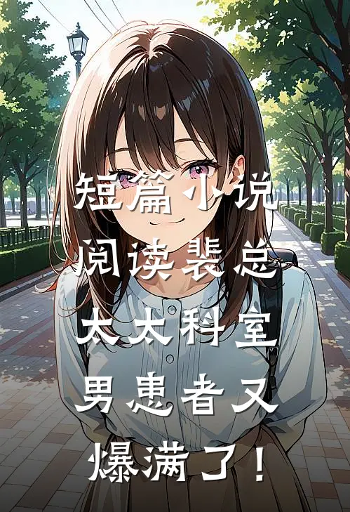 短篇小说阅读裴总，太太科室男患者又爆满了！
