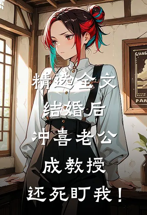 精选全文结婚后，冲喜老公成教授，还死盯我！