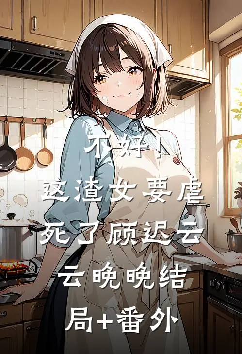 不好！这渣女要虐死了顾迟云云晚晚结局+番外