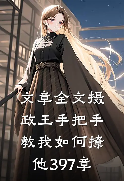 文章全文摄政王手把手教我如何撩他397章