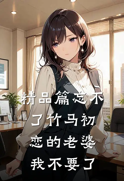 精品篇忘不了竹马初恋的老婆，我不要了