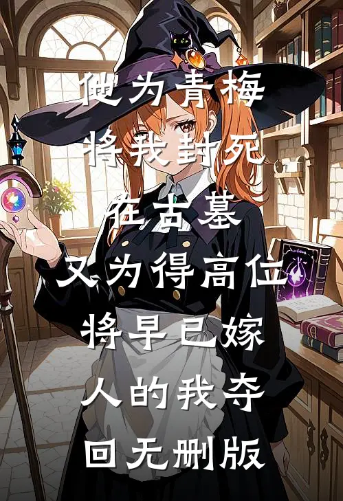 他为青梅将我封死在古墓，又为得高位将早已嫁人的我夺回无删版
