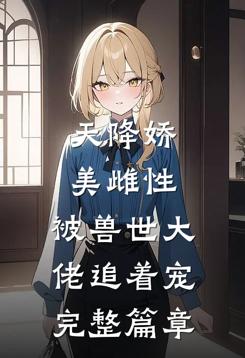 天降娇美雌性，被兽世大佬追着宠完整篇章
