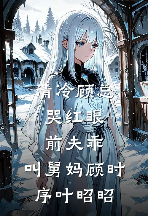 清冷顾总哭红眼，前夫乖，叫舅妈顾时序叶昭昭