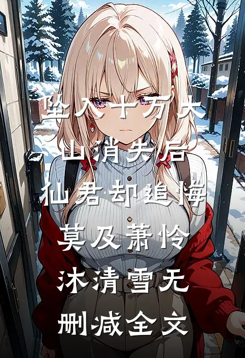 坠入十万大山消失后，仙君却追悔莫及萧怜沐清雪无删减全文