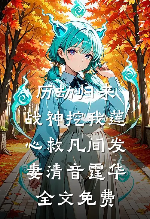 历劫归来，战神挖我莲心救凡间发妻清音霆华全文免费