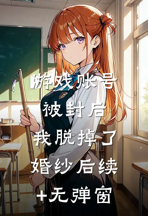 游戏账号被封后，我脱掉了婚纱后续+无弹窗