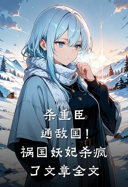 杀重臣、通敌国！祸国妖妃杀疯了文章全文