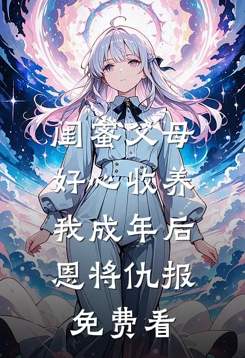 闺蜜父母好心收养，我成年后恩将仇报免费看