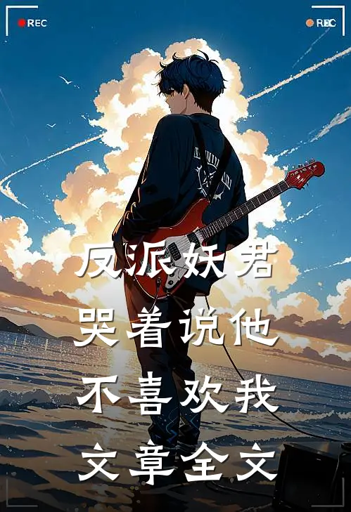 反派妖君哭着说他不喜欢我文章全文