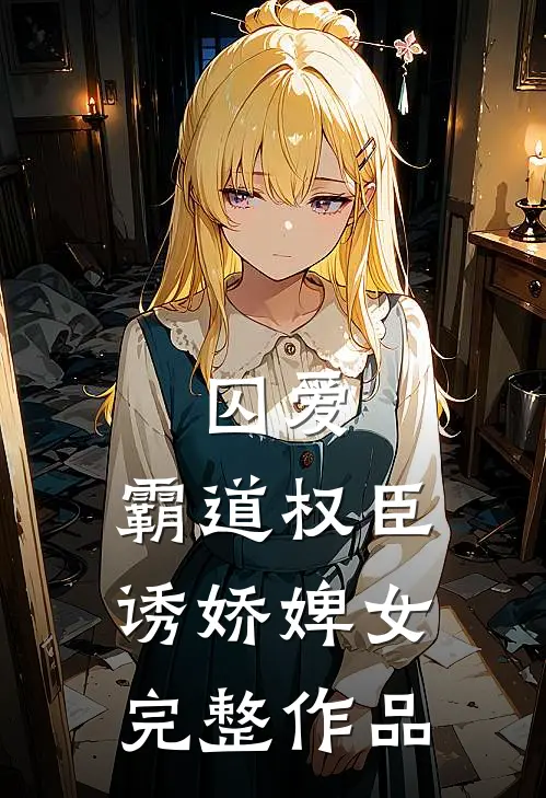 囚爱,霸道权臣诱娇婢女完整作品免费阅读