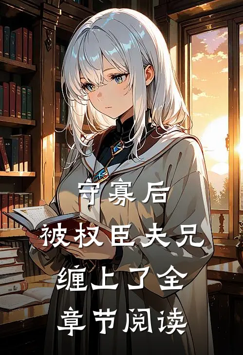 守寡后，被权臣夫兄缠上了全章节阅读