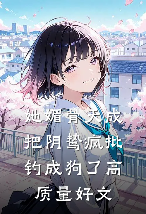 她媚骨天成，把阴鸷疯批钓成狗了高质量好文
