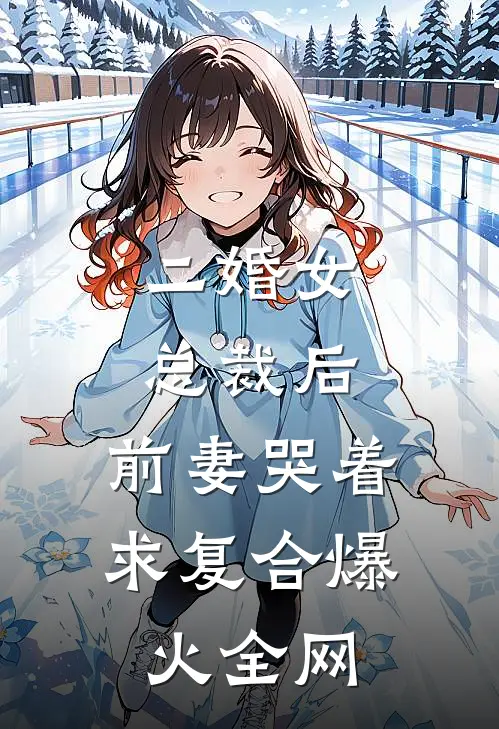 二婚女总裁后，前妻哭着求复合爆火全网