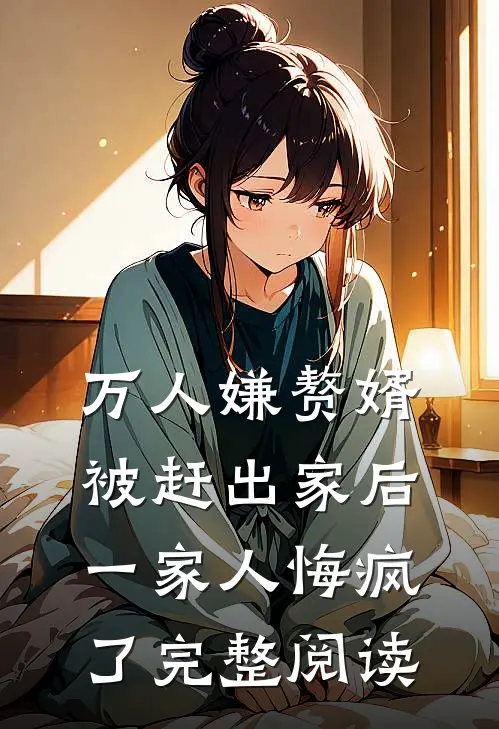 万人嫌赘婿被赶出家后,一家人悔疯了完整阅读全文
