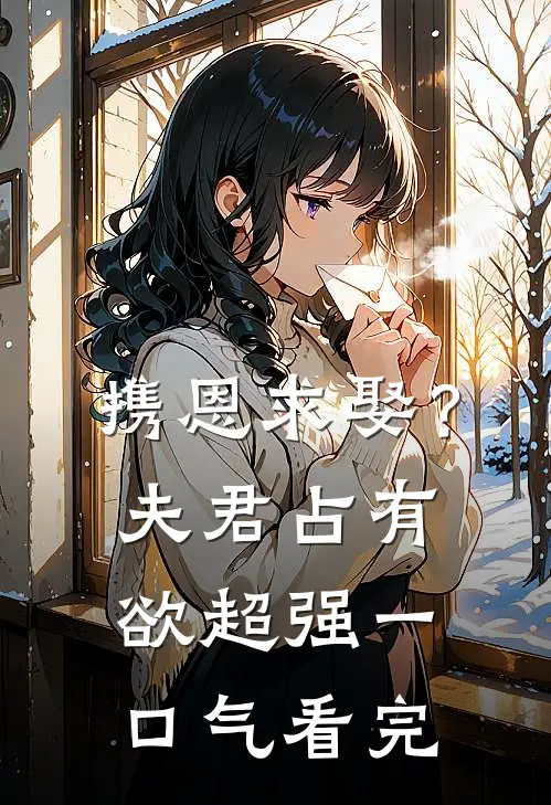 携恩求娶？夫君占有欲超强一口气看完
