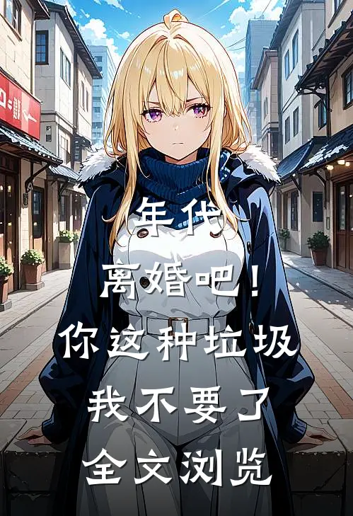年代：离婚吧！你这种垃圾我不要了全文浏览