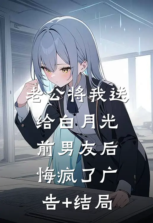 老公将我送给白月光前男友后，悔疯了广告+结局
