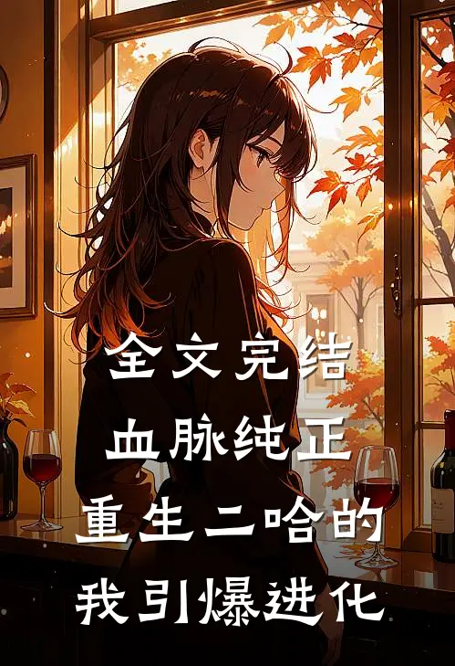 全文完结血脉纯正，重生二哈的我引爆进化