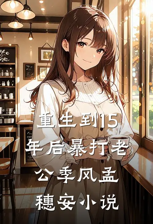 重生到15年后暴打老公季风孟穗安小说