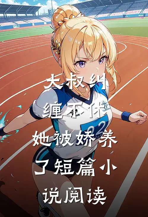 大叔纠缠不休,她被娇养了短篇阅读免费