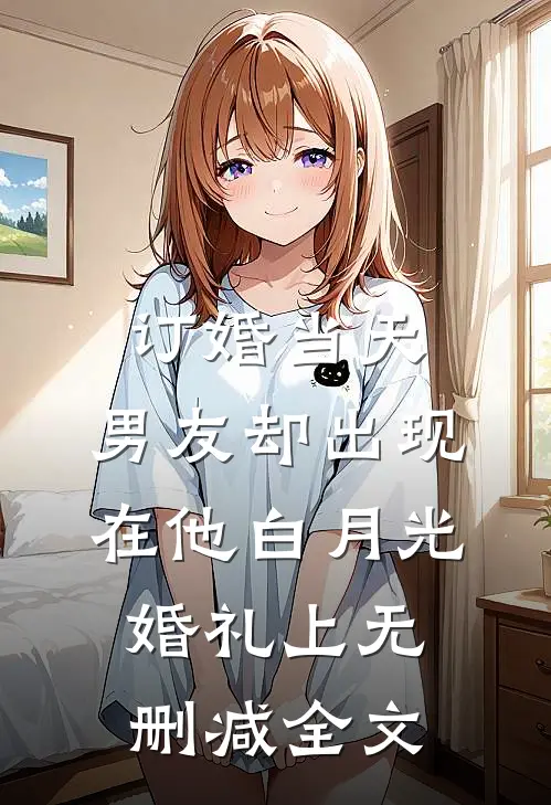 订婚当天，男友却出现在他白月光婚礼上无删减全文