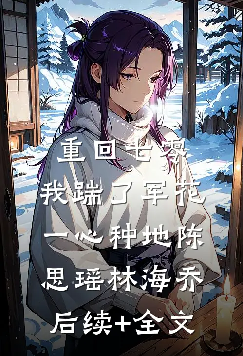 重回七零，我踹了军花一心种地陈思瑶林海乔后续+全文