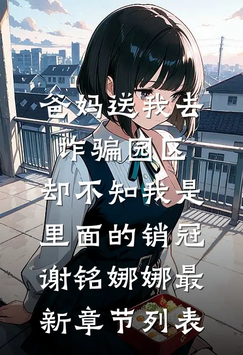 爸妈送我去诈骗园区，却不知我是里面的销冠谢铭娜娜最新章节列表
