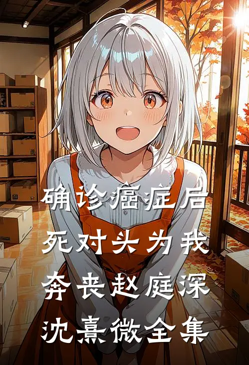 确诊癌症后，死对头为我奔丧赵庭深沈熹微全集