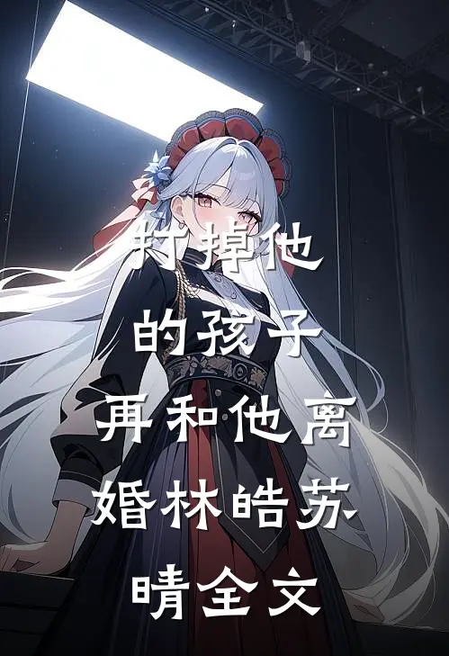 打掉他的孩子，再和他离婚林皓苏晴全文