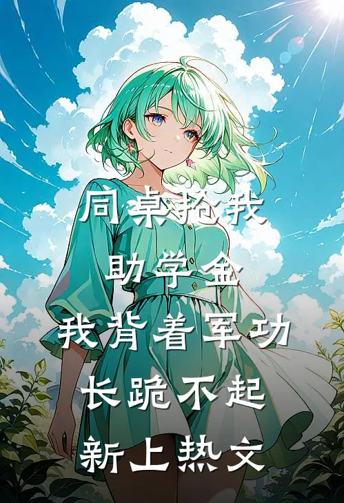 同桌抢我助学金，我背着军功长跪不起新上热文