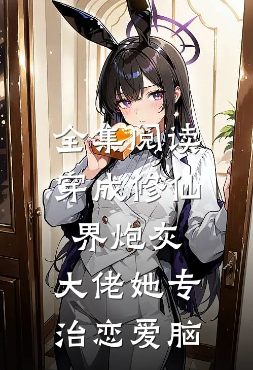 全集阅读穿成修仙界炮灰，大佬她专治恋爱脑