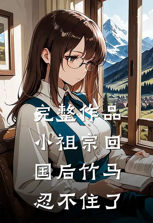 完整作品小祖宗回国后竹马忍不住了