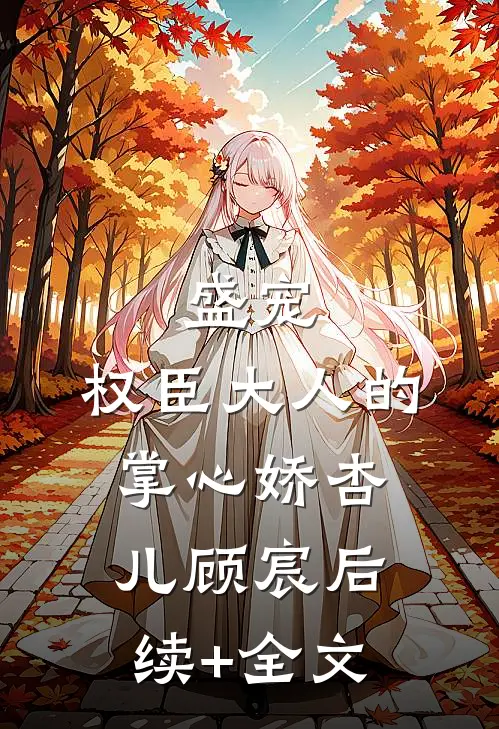 盛宠：权臣大人的掌心娇杏儿顾宸后续+全文
