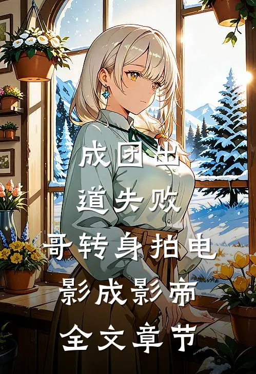 成团出道失败，哥转身拍电影成影帝全文章节