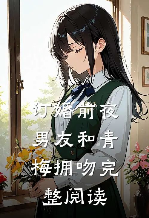 订婚前夜，男友和青梅拥吻完整阅读