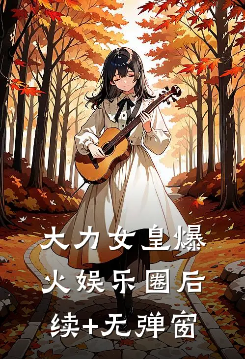 大力女皇爆火娱乐圈后续+无弹窗