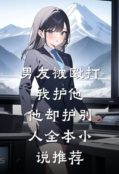 男友被殴打，我护他，他却护别人全本小说推荐