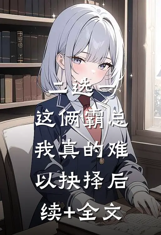 二选一，这俩霸总我真的难以抉择后续+全文