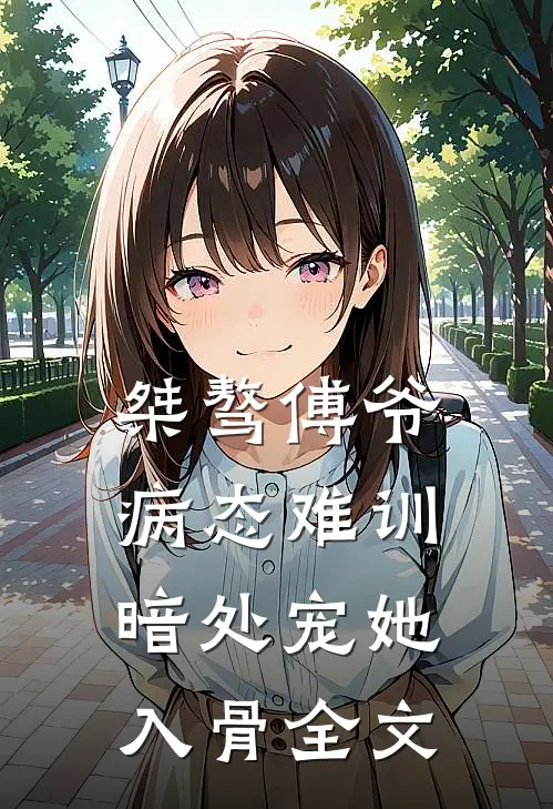 桀骜傅爷病态难训，暗处宠她入骨全文