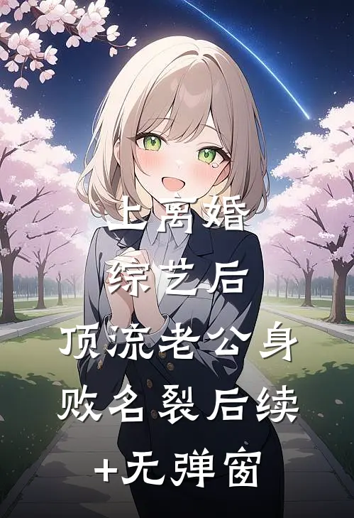上离婚综艺后，顶流老公身败名裂后续+无弹窗