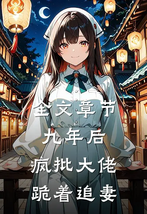 全文章节九年后，疯批大佬跪着追妻
