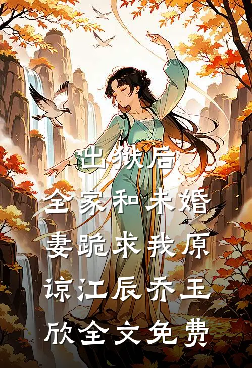 出狱后，全家和未婚妻跪求我原谅江辰乔玉欣全文免费