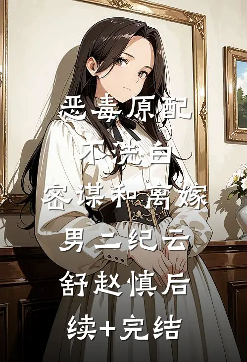 恶毒原配不洗白，密谋和离嫁男二纪云舒赵慎后续+完结